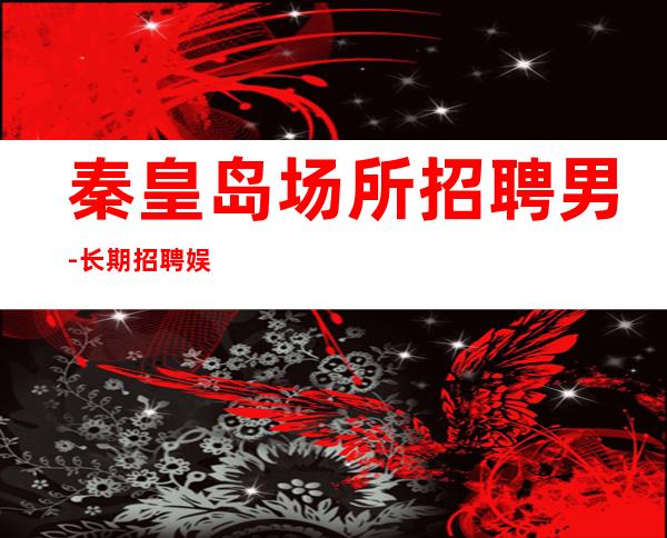 秦皇岛场所招聘男.-长期招聘娱乐清吧男.-更高酒吧直招高薪女孩
