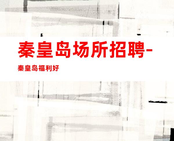 秦皇岛场所招聘-秦皇岛福利好的KTV直接上适合的你