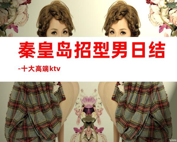 秦皇岛招型男日结-十大高端ktv夜场招聘男.模-新人入行指引塔