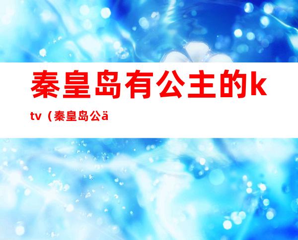 秦皇岛有公主的ktv(秦皇岛公主号)