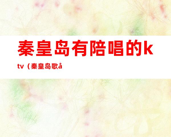秦皇岛有陪唱的ktv(秦皇岛歌厅陪唱)