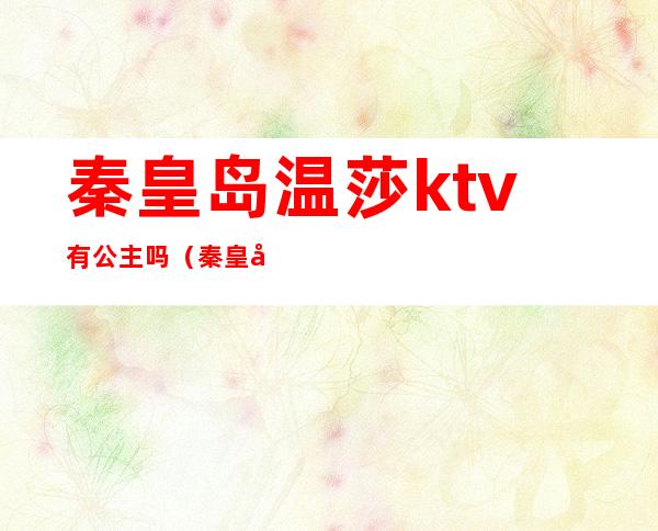 秦皇岛温莎ktv有公主吗（秦皇岛英皇娱乐ktv有公主吗）