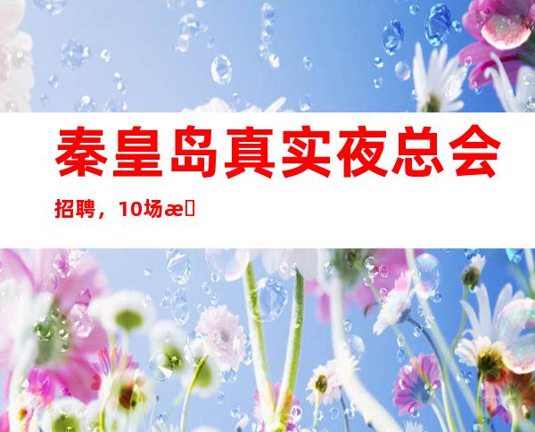 秦皇岛真实夜总会招聘，10场招聘员工，要求低，待遇高