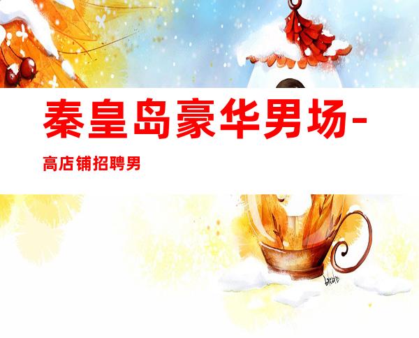 秦皇岛豪华男.场-高店铺招聘男.-本人是你在夜总会的后盾