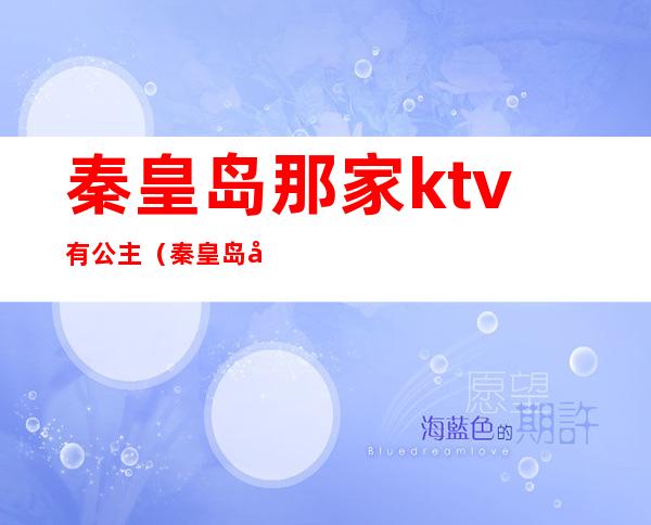 秦皇岛那家ktv有公主(秦皇岛哪家ktv公主给力)