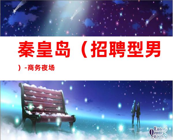 秦皇岛(招聘型男)-商务夜场ktv招聘男.模-免费住宿1500场