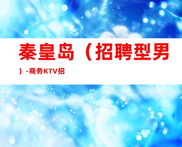 秦皇岛（招聘型男）-商务KTV招聘男.-免费住宿场