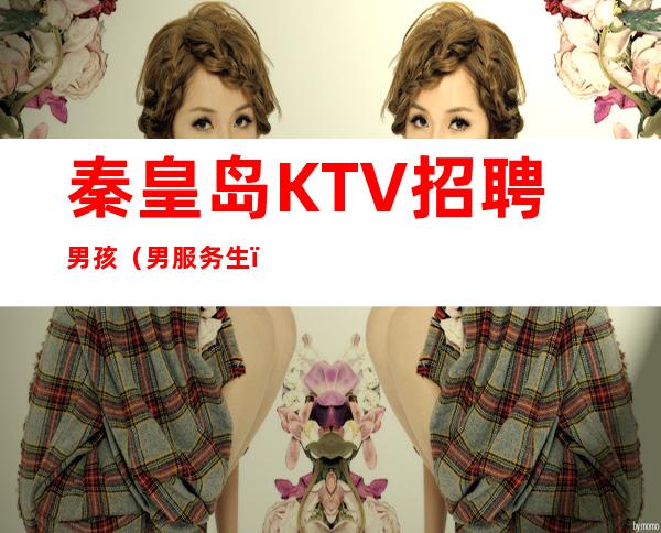 秦皇岛KTV招聘男孩（男服务生）-更高KTV招聘信息