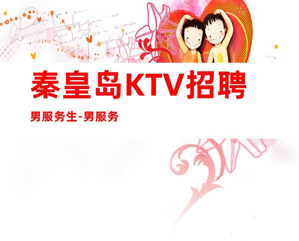 秦皇岛KTV招聘男服务生-男服务生-公司大量缺人