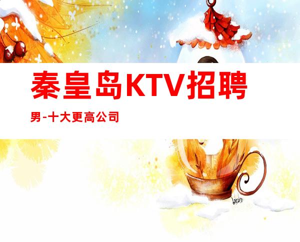 秦皇岛KTV招聘男-十大更高公司招聘男-适合你才