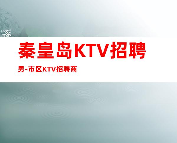 秦皇岛KTV招聘男-市区KTV招聘商务-何不放手一搏