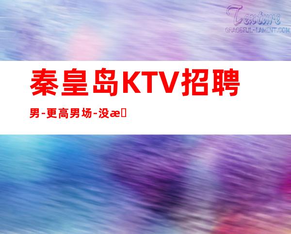 秦皇岛KTV招聘男.-更高男.场-没有不会干的事