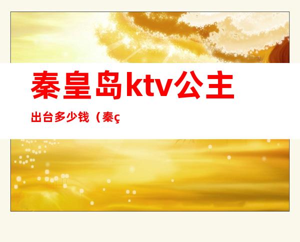 秦皇岛ktv公主出台多少钱(秦皇岛ktv公主出台多少钱一晚)