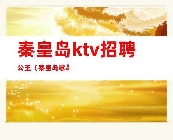 秦皇岛ktv招聘公主(秦皇岛歌厅招聘公关)