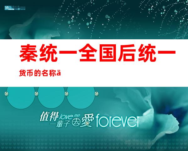 秦统一全国后统一货币的名称为(秦统一全国后统一货币的名称为什么倒闭)