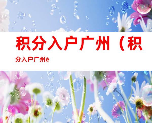 积分入户广州(积分入户广州要多少分)