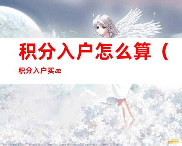 积分入户怎么算（积分入户买房怎样才能算积分）