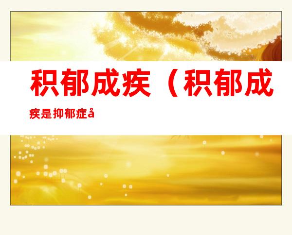 积郁成疾(积郁成疾是抑郁症吗)