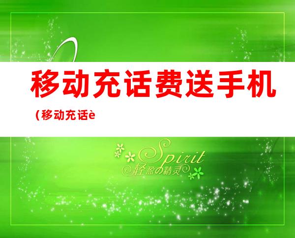 移动充话费送手机(移动充话费送手机活动2021)