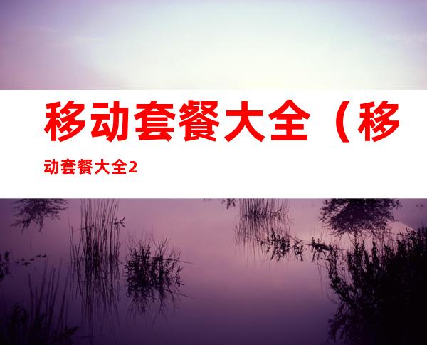 移动套餐大全(移动套餐大全2017)