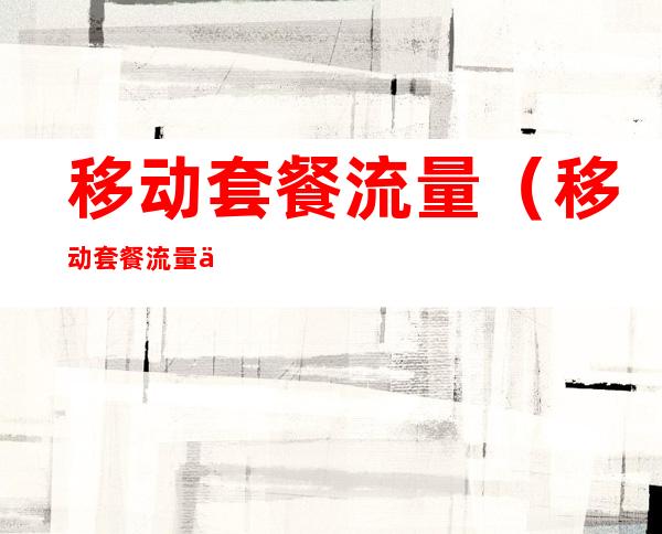 移动套餐流量（移动套餐流量不够用怎么办）