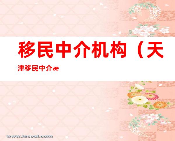 移民中介机构(天津移民中介机构)