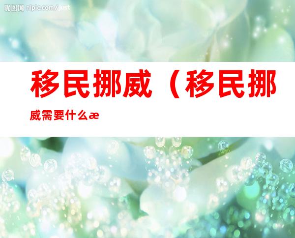 移民挪威(移民挪威需要什么条件大概多少钱)