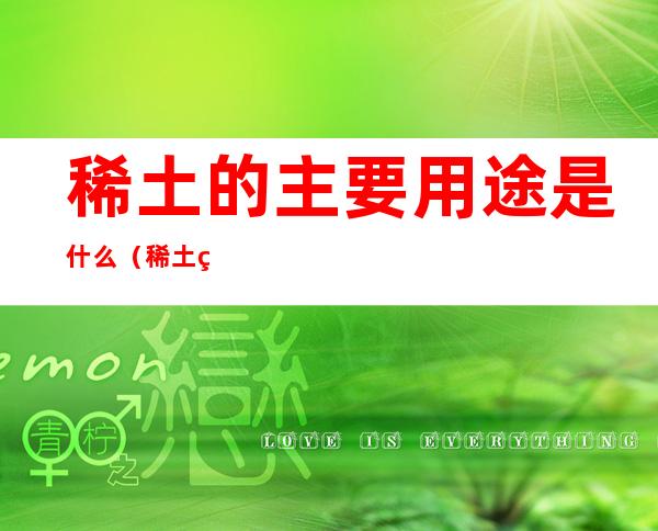 稀土的主要用途是什么(稀土的主要用途是什么意思)
