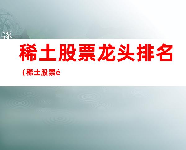 稀土股票龙头排名(稀土股票龙头排名北方稀土)