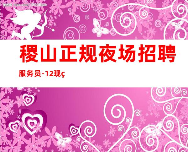 稷山正规夜场招聘服务员-12现结-费用全免