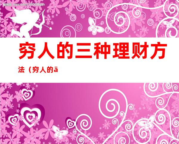 穷人的三种理财方法(穷人的三种理财方法那个银行存款利息高?)