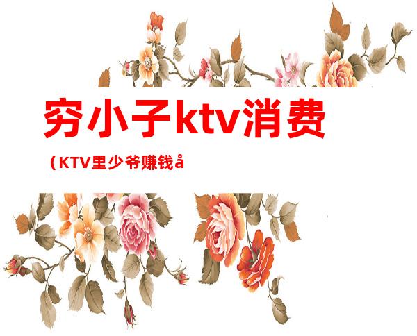 穷小子ktv消费(KTV里少爷赚钱吗)