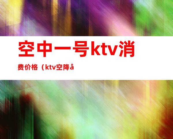 空中一号ktv消费价格（ktv空降包厢一般多少）