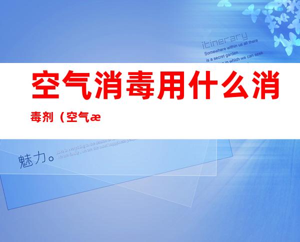 空气消毒用什么消毒剂(空气消毒用什么消毒剂最好)