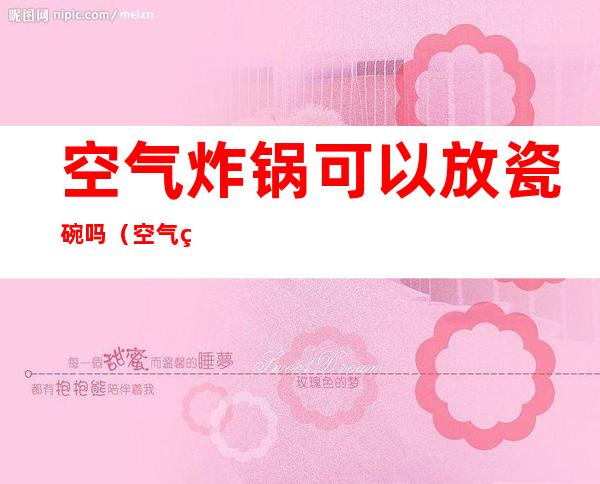 空气炸锅可以放瓷碗吗(空气炸锅可以放瓷碗吗空气炸锅可以预热吗)