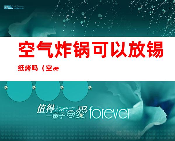 空气炸锅可以放锡纸烤吗(空气炸锅可以用锡纸烤东西吗)