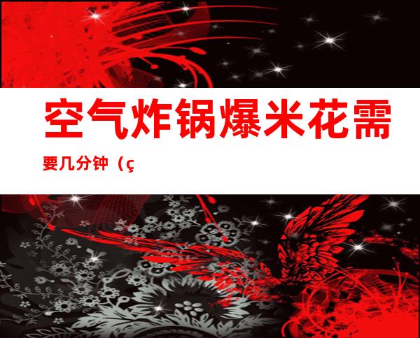 空气炸锅爆米花需要几分钟(空气炸锅爆米花要多长时间)