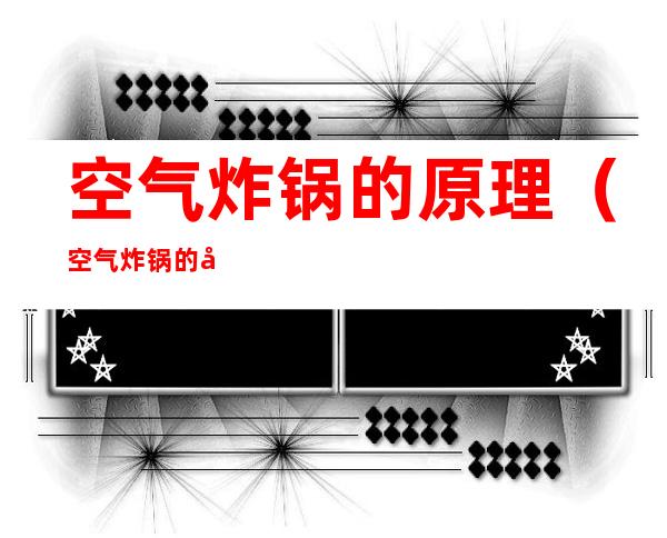 空气炸锅的原理(空气炸锅的原理图)