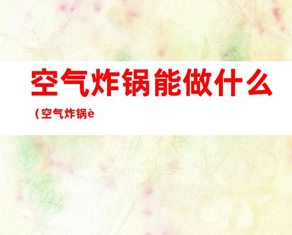 空气炸锅能做什么(空气炸锅能做什么美食)