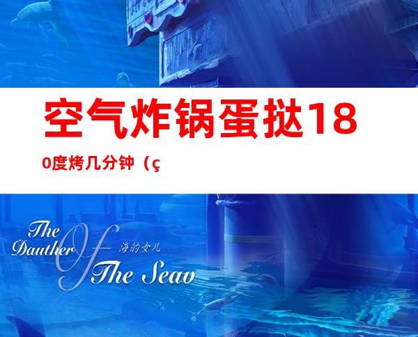 空气炸锅蛋挞180度烤几分钟（空气炸锅蛋挞180度烤几分钟海尔）