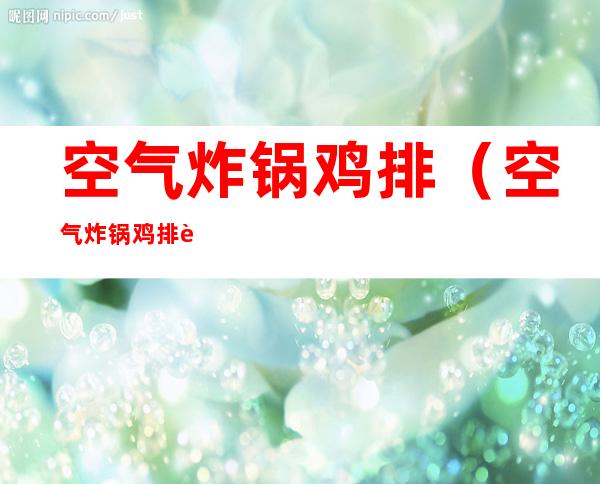 空气炸锅鸡排(空气炸锅鸡排要刷油吗)