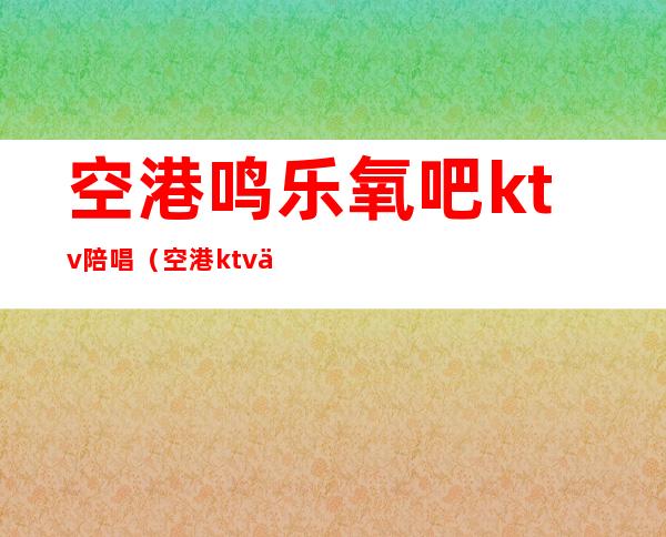 空港鸣乐氧吧ktv陪唱（空港ktv价格）