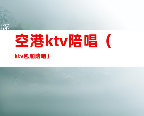 空港ktv陪唱(ktv包厢陪唱)