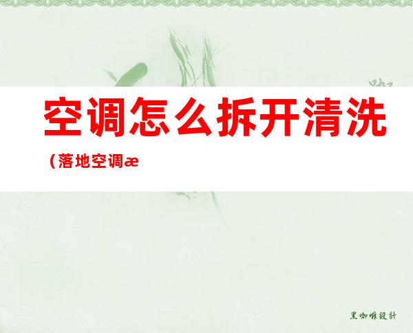 空调怎么拆开清洗(落地空调怎么拆开清洗)