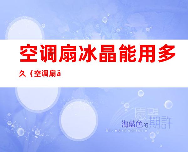 空调扇冰晶能用多久(空调扇一个冰晶能用多久)