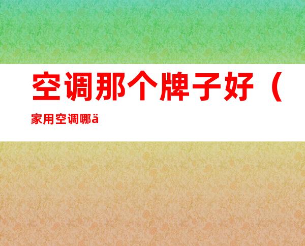 空调那个牌子好(家用空调哪个牌子好又实惠省电)