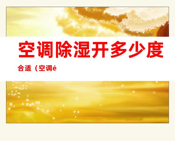 空调除湿开多少度合适(空调除湿开多少度合适夏季)