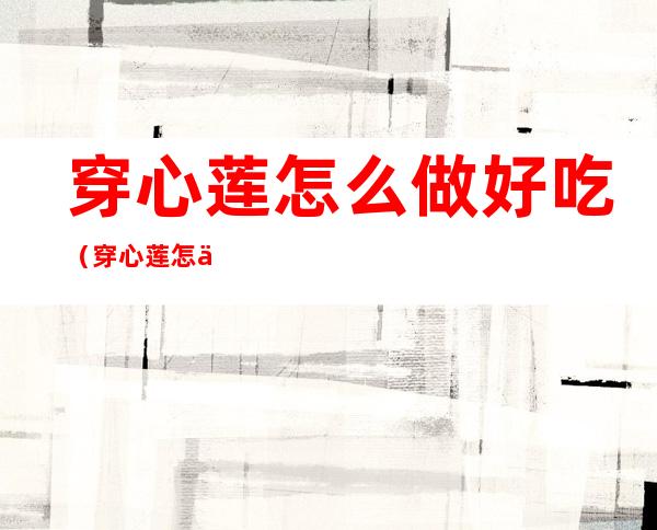 穿心莲怎么做好吃（穿心莲怎么做好吃?）