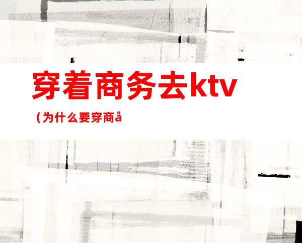 穿着商务去ktv（为什么要穿商务装）