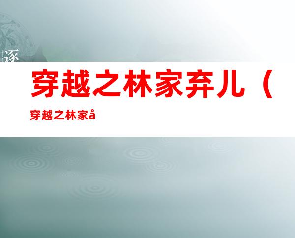 穿越之林家弃儿(穿越之林家弃儿烽火军神)